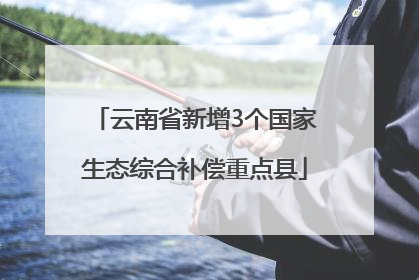 云南省新增3个国家生态综合补偿重点县